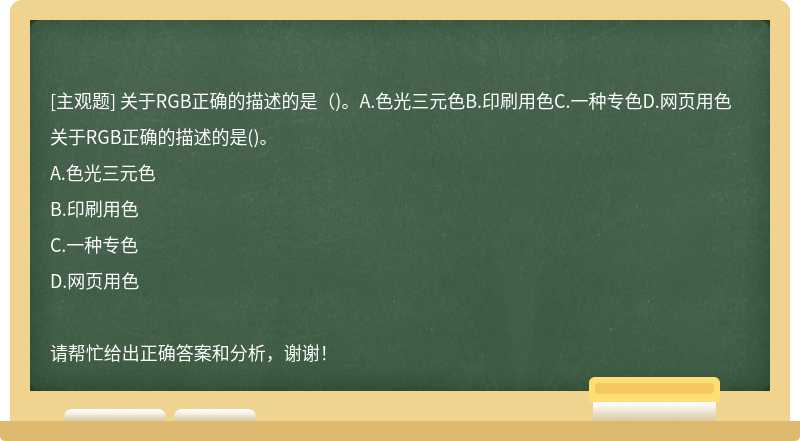 关于RGB正确的描述的是（)。A.色光三元色B.印刷用色C.一种专色D.网页用色