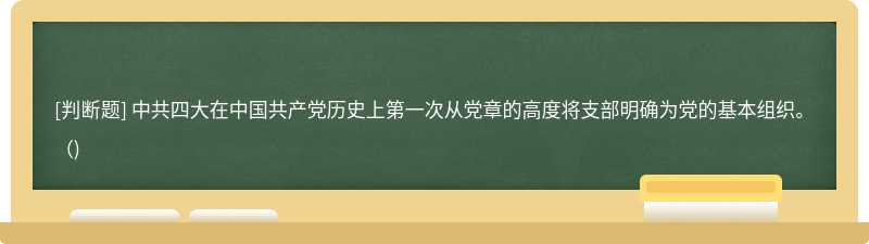 中共四大在中国共产党历史上第一次从党章的高度将支部明确为党的基本组织。()