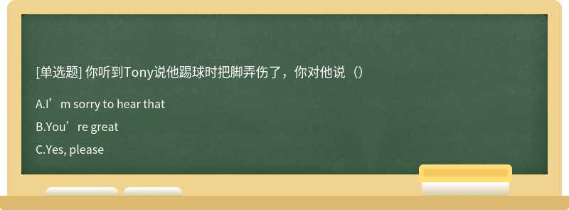 你听到Tony说他踢球时把脚弄伤了，你对他说（）