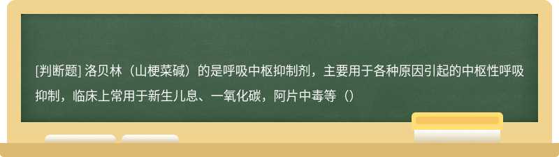 洛贝林（山梗菜碱）的是呼吸中枢抑制剂，主要用于各种原因引起的中枢性呼吸抑制，临床上常用于新生儿息、一氧化碳，阿片中毒等（）