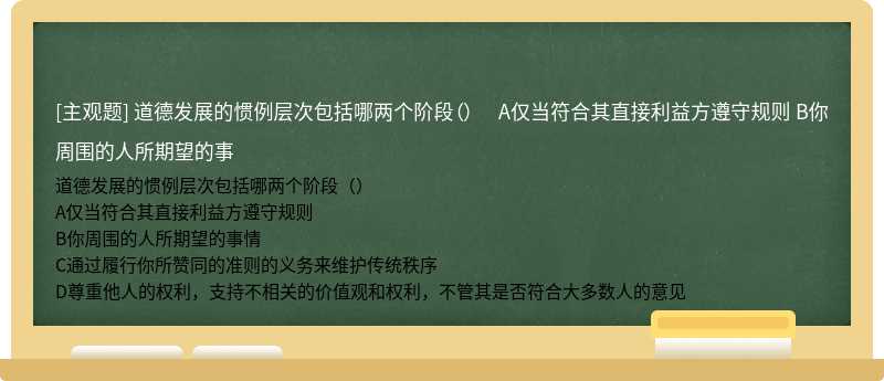 道德发展的惯例层次包括哪两个阶段（）  A仅当符合其直接利益方遵守规则  B你周围的人所期望的事