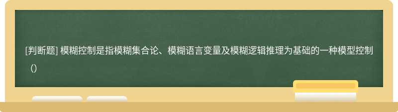 模糊控制是指模糊集合論、模糊語(yǔ)言變量及模糊邏輯推理為基礎(chǔ)的一種模型控制（）
