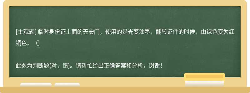 临时身份证上面的天安门，使用的是光变油墨，翻转证件的时候，由绿色变为红铜色。（)