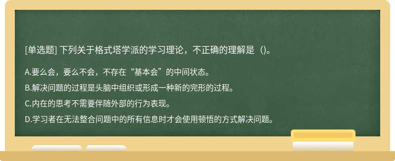 下列关于格式塔学派的学习理论，不正确的理解是()。