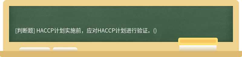 HACCP计划实施前，应对HACCP计划进行验证。()