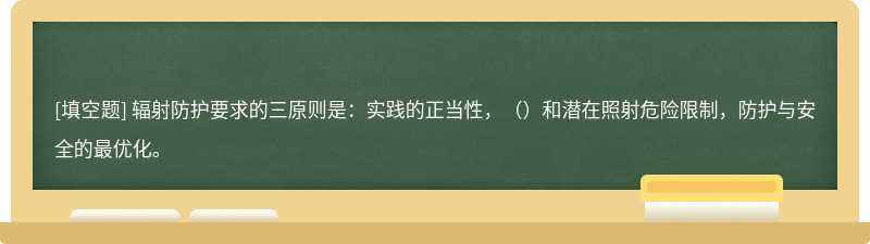 辐射防护要求的三原则是：实践的正当性，（）和潜在照射危险限制，防护与安全的最优化。