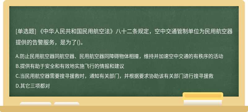《中华人民共和国民用航空法》八十二条规定，空中交通管制单位为民用航空器提供的告警服务，是为了()。