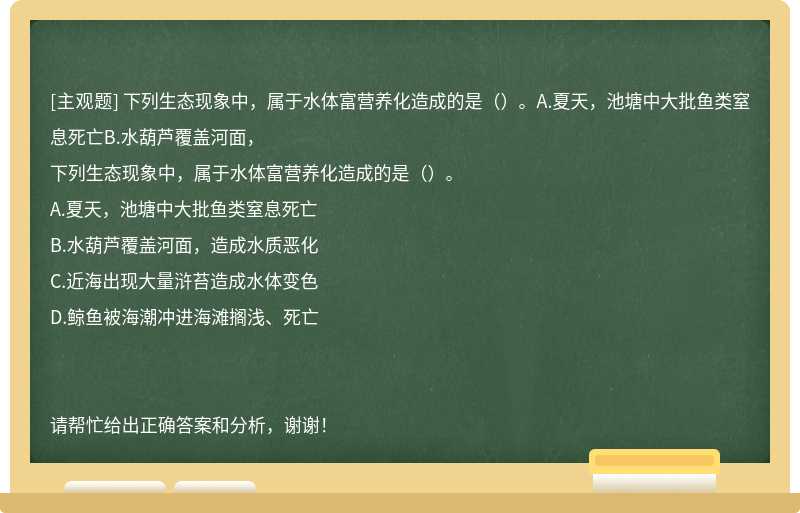 下列生态现象中，属于水体富营养化造成的是（）。A.夏天，池塘中大批鱼类窒息死亡B.水葫芦覆盖河面，