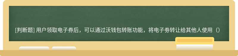 用户领取电子券后，可以通过沃钱包转账功能，将电子劵转让给其他人使用（）