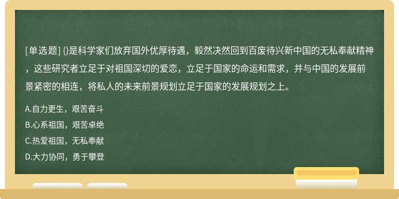 ()是科学家们放弃国外优厚待遇，毅然决然回到百废待兴新中国的无私奉献精神，这些研究者立足于对