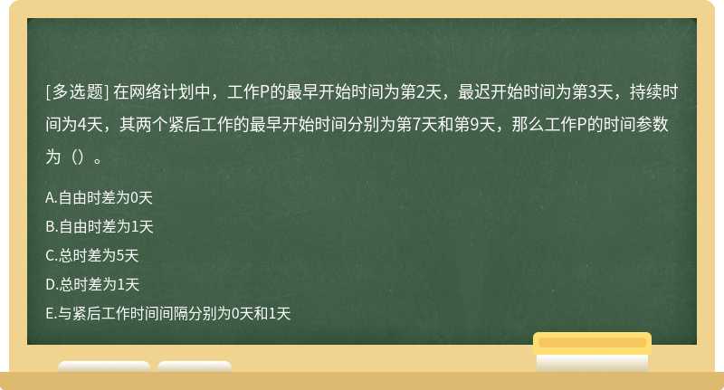 在网络计划中，工作P的最早开始时间为第2天，最迟开始时间为第3天，持续时间为4天，其两个紧