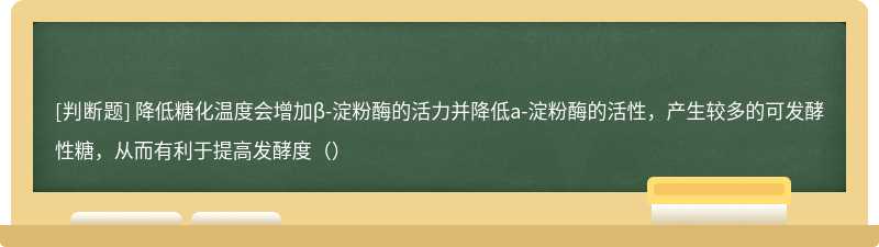 降低糖化温度会增加β-淀粉酶的活力并降低a-淀粉酶的活性，产生较多的可发酵性糖，从而有利于提高发酵度（）