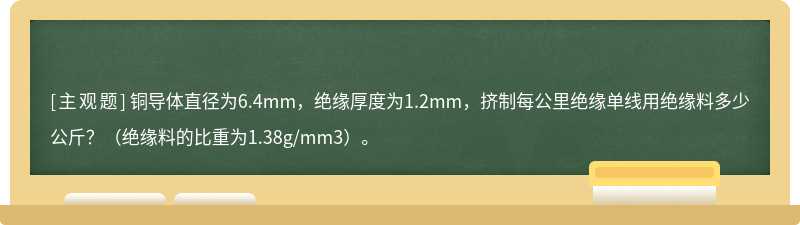 铜导体直径为6.4mm，绝缘厚度为1.2mm，挤制每公里绝缘单线用绝缘料多少公斤？（绝缘料的比重为1.38g/mm3）。