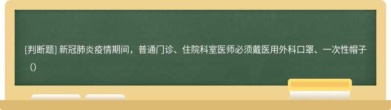 新冠肺炎疫情期间，普通门诊、住院科室医师必须戴医用外科口罩、一次性帽子（）