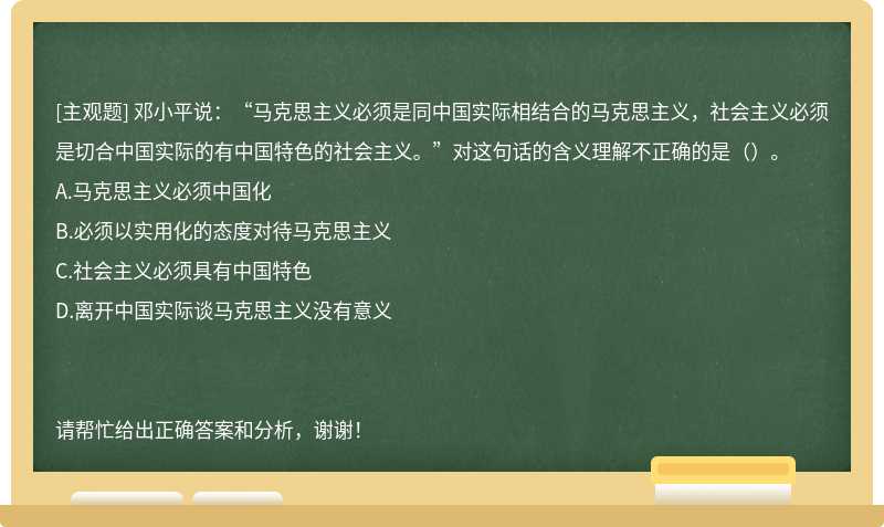 邓小平说：“马克思主义必须是同中国实际相结合的马克思主义，社会主义必须是切合中国实际