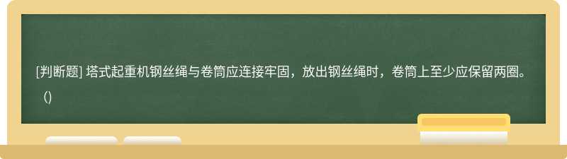 塔式起重机钢丝绳与卷筒应连接牢固，放出钢丝绳时，卷筒上至少应保留两圈。( )