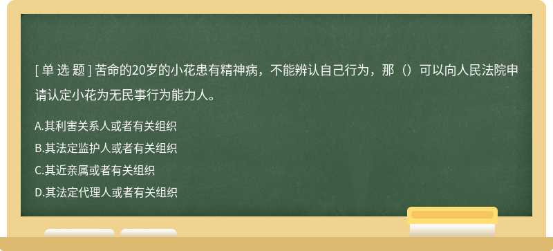 苦命的20岁的小花患有精神病，不能辨认自己行为，那（）可以向人民法院申请认定小花为无民事行为能力人。