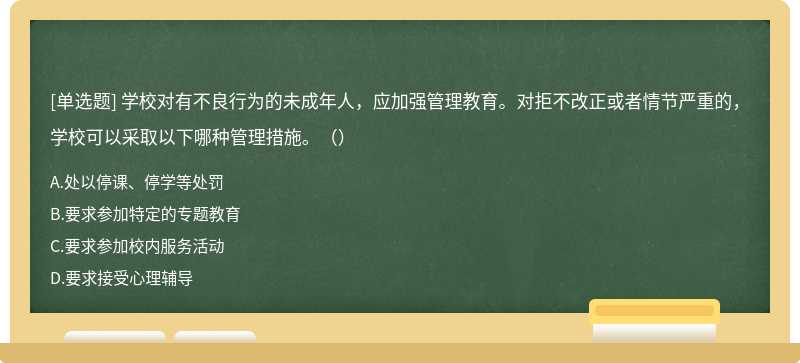 学校对有不良行为的未成年人，应加强管理教育。对拒不改正或者情节严重的，学校可以采取以下哪种管理措施。（）