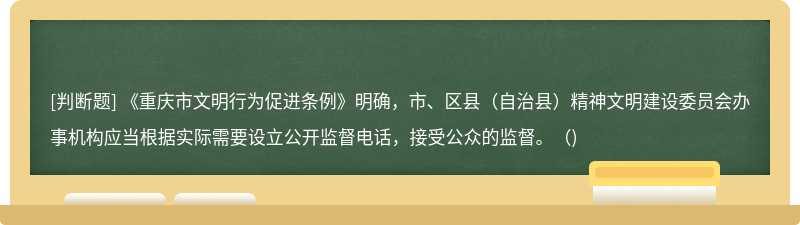 《重庆市文明行为促进条例》明确，市、区县（自治县）精神文明建设委员会办事机构应当根据实际需要设立公开监督电话，接受公众的监督。()