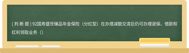 92国寿盛世臻品年金保险（分红型）在办理减额交清后仍可办理退保、借款和红利领取业务（）