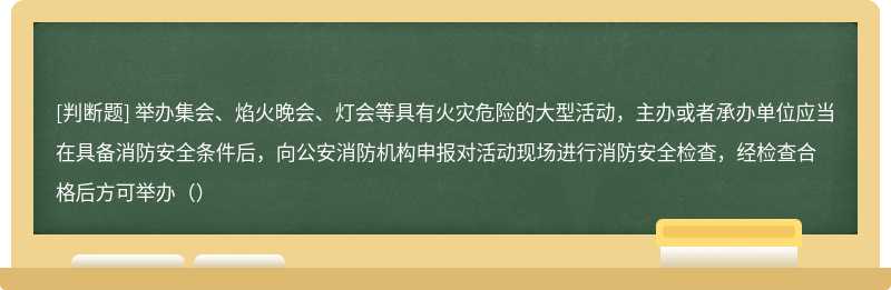 举办集会、焰火晚会、灯会等具有火灾危险的大型活动，主办或者承办单位应当在具备消防安全条件后，向公安消防机构申报对活动现场进行消防安全检查，经检查合格后方可举办（）