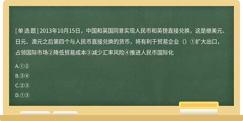 2013年10月15日，中国和英国同意实现人民币和英镑直接兑换，这是继美元、日元、澳元之后第四个与人民币直接兑换的货币，将有利于贸易企业（）①扩大出口，占领国际市场②降低贸易成本③减少汇率风险④推进人民币国际化