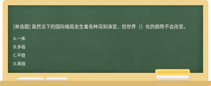 虽然当下的国际格局发生着各种深刻演变，但世界（）化的趋势不会改变。