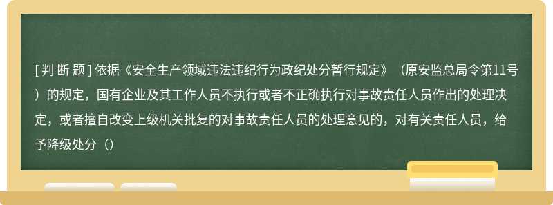 依据《安全生产领域违法违纪行为政纪处分暂行规定》（原安监总局令第11号）的规定，国有企业及其工作人员不执行或者不正确执行对事故责任人员作出的处理决定，或者擅自改变上级机关批复的对事故责任人员的处理意见的，对有关责任人员，给予降级处分（）