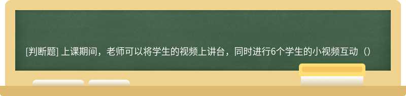 上课期间，老师可以将学生的视频上讲台，同时进行6个学生的小视频互动（）