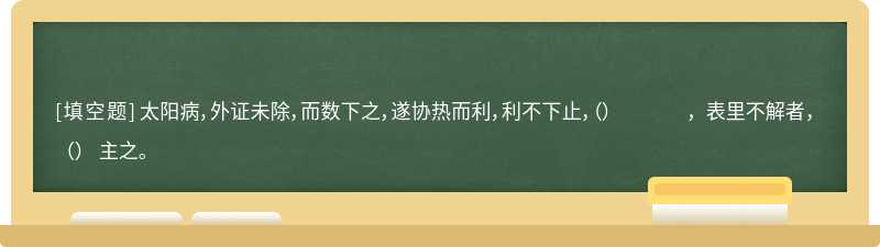 太阳病，外证未除，而数下之，遂协热而利，利不下止，（）   ，表里不解者，（）   主之。