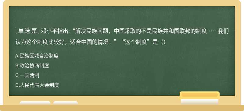 邓小平指出:“解决民族问题，中国采取的不是民族共和国联邦的制度……我们认为这个制度比较好，适合中国的情况。”“这个制度”是（）