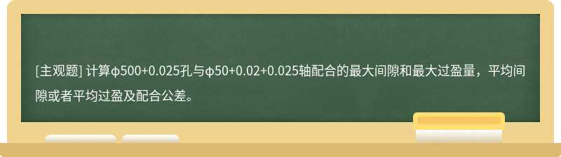 计算φ500+0.025孔与φ50+0.02+0.025轴配合的最大间隙和最大过盈量，平均间隙或者平均过盈及配合公差。