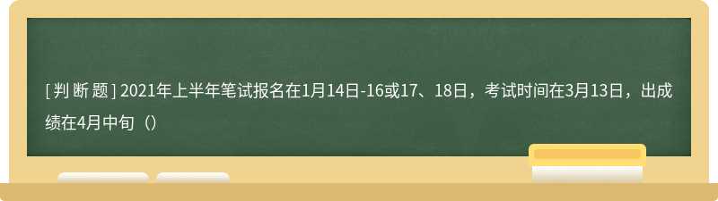 2021年上半年笔试报名在1月14日-16或17、18日，考试时间在3月13日，出成绩在4月中旬（）