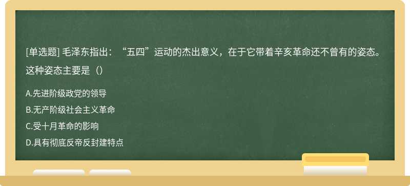 毛泽东指出：“五四”运动的杰出意义，在于它带着辛亥革命还不曾有的姿态。这种姿态主要是（）