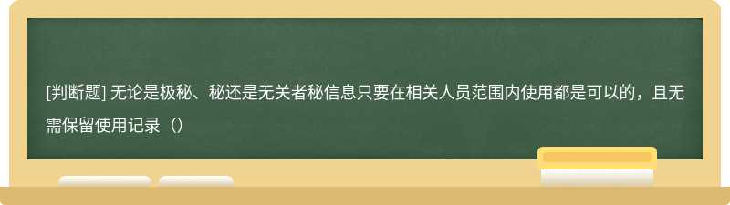 无论是极秘、秘还是无关者秘信息只要在相关人员范围内使用都是可以的，且无需保留使用记录（）