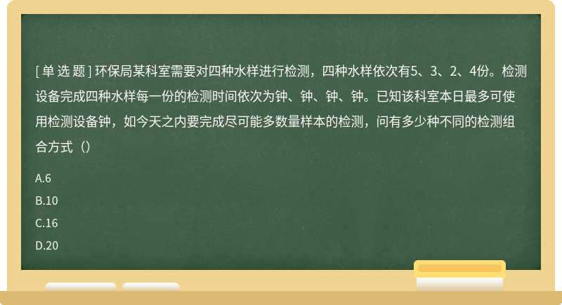 环保局某科室需要对四种水样进行检测，四种水样依次有5、3、2、4份。检测设备完成四种水样每一份的检测时间依次为钟、钟、钟、钟。已知该科室本日最多可使用检测设备钟，如今天之内要完成尽可能多数量样本的检测，问有多少种不同的检测组合方式（）