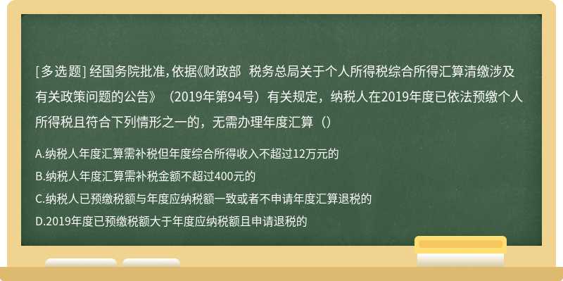 经国务院批准，依据《财政部 税务总局关于个人所得税综合所得汇算清缴涉及有关政策问题的公告》（2019年第94号）有关规定，纳税人在2019年度已依法预缴个人所得税且符合下列情形之一的，无需办理年度汇算（）