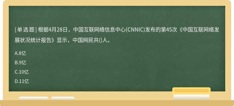 根据4月28日，中国互联网络信息中心(CNNIC)发布的第45次《中国互联网络发展状况统计报告》显示，中国网民共()人。