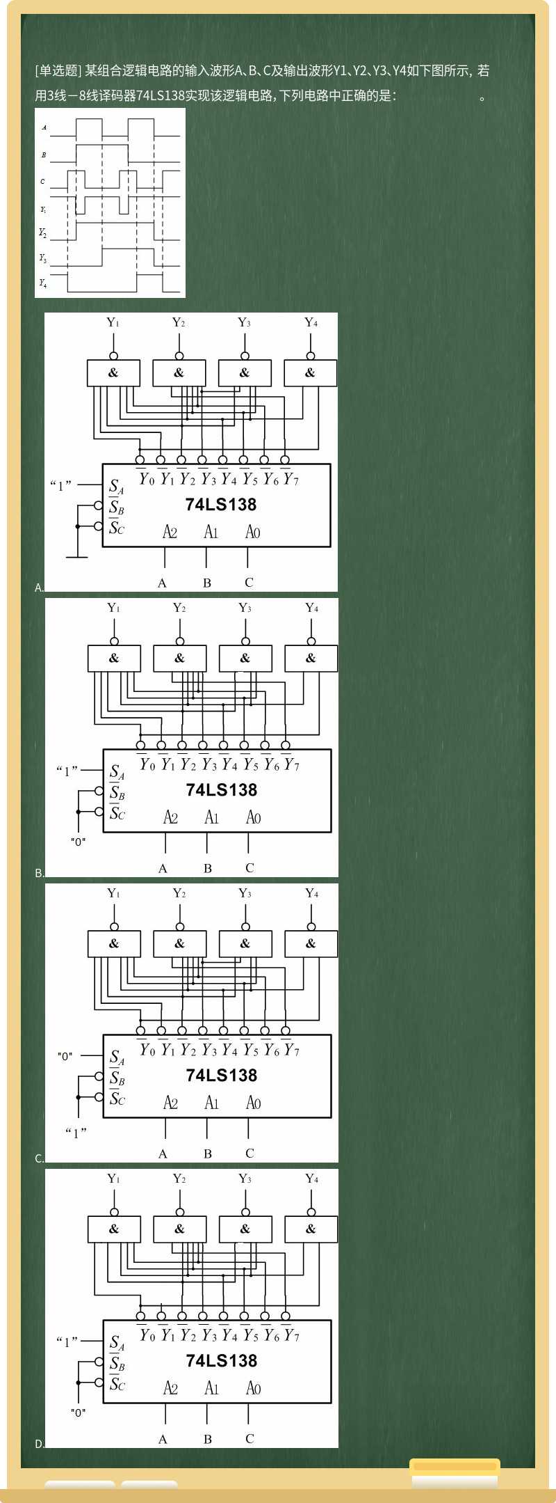 某组合逻辑电路的输入波形A、B、C及输出波形Y1、Y2、Y3、Y4如下图所示, 若用3线－8线译码器74LS138实现该逻辑电路，下列电路中正确的是： 。      