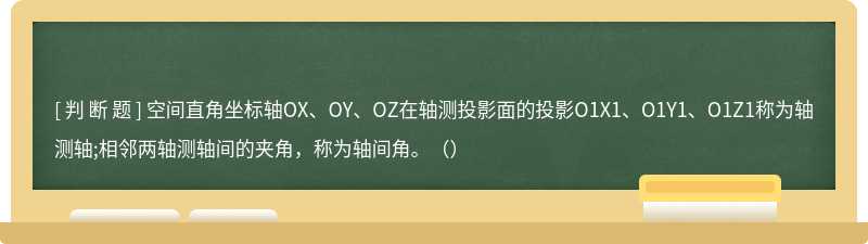 空间直角坐标轴OX、OY、OZ在轴测投影面的投影O1X1、O1Y1、O1Z1称为轴测轴;相邻两轴测轴间的夹角，称为轴间角。（）