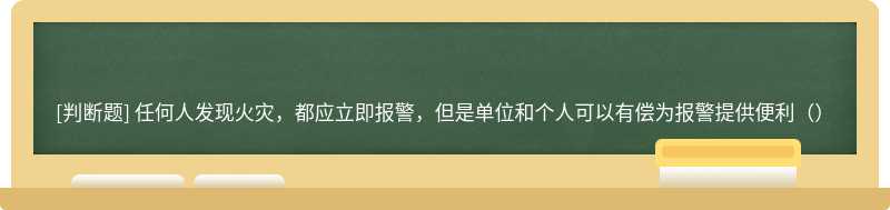 任何人发现火灾，都应立即报警，但是单位和个人可以有偿为报警提供便利（）