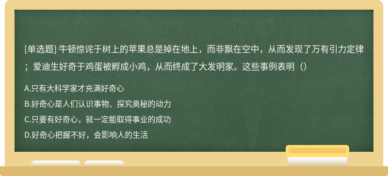 牛顿惊诧于树上的苹果总是掉在地上，而非飘在空中，从而发现了万有引力定律；爱迪生好奇于鸡蛋被孵成小鸡，从而终成了大发明家。这些事例表明（）