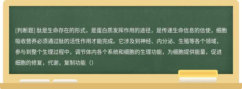 肽是生命存在的形式，是蛋白质发挥作用的途径，是传递生命信息的信使，细胞吸收营养必须通过肽的活性作用才能完成。它涉及到神经、内分泌、生殖等各个领域，参与到整个生理过程中，调节体内各个系统和细胞的生理功能，为细胞提供能量，促进细胞的修复，代谢，复制功能（）