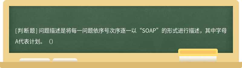 问题描述是将每一问题依序号次序逐一以“SOAP”的形式进行描述，其中字母A代表计划。（）