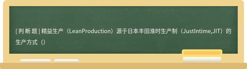 精益生产（LeanProduction）源于日本丰田准时生产制（JustIntime,JIT）的生产方式（）