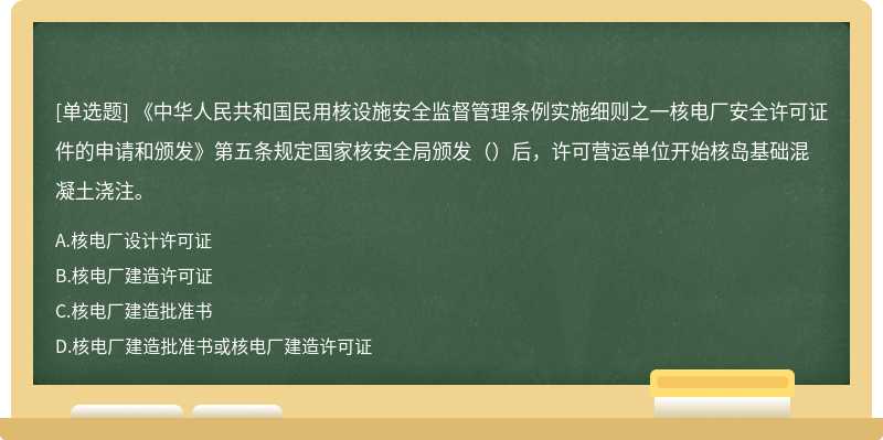 《中华人民共和国民用核设施安全监督管理条例实施细则之一核电厂安全许可证件的申请和颁发》第五条规定国家核安全局颁发（）后，许可营运单位开始核岛基础混凝土浇注。