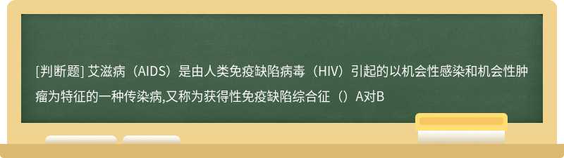 艾滋病（AIDS）是由人类免疫缺陷病毒（HIV）引起的以机会性感染和机会性肿瘤为特征的一种传染病,又称为获得性免疫缺陷综合征（）A对B