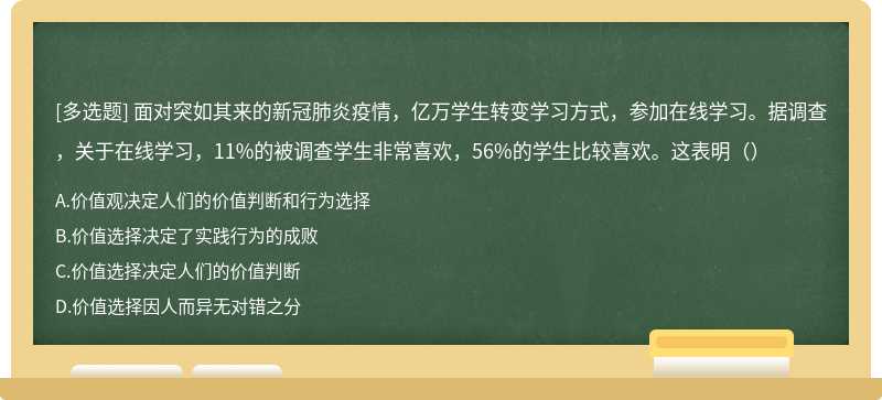 面对突如其来的新冠肺炎疫情，亿万学生转变学习方式，参加在线学习。据调查，关于在线学习，11%的被调查学生非常喜欢，56%的学生比较喜欢。这表明（）