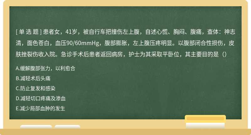 患者女，41岁，被自行车把撞伤左上腹，自述心慌、胸闷、腹痛，查体：神志清，面色苍白，血压90/60mmHg，腹部膨胀，左上腹压疼明显。以腹部闭合性损伤，皮肤挫裂伤收入院。急诊手术后患者返回病房，护士为其采取平卧位，其主要目的是（）