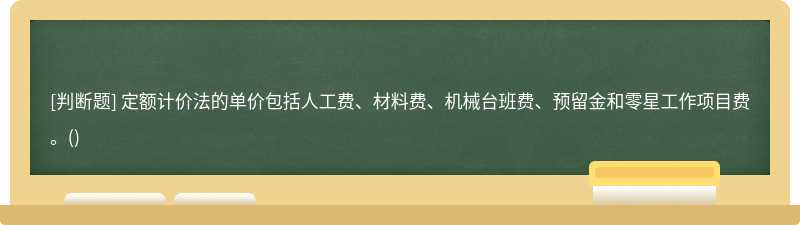 定额计价法的单价包括人工费、材料费、机械台班费、预留金和零星工作项目费。()